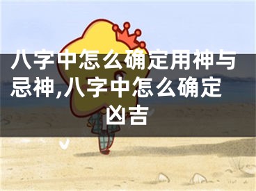 八字中怎么确定用神与忌神,八字中怎么确定凶吉
