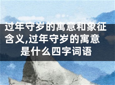 过年守岁的寓意和象征含义,过年守岁的寓意是什么四字词语