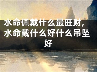 水命佩戴什么最旺财,水命戴什么好什么吊坠好