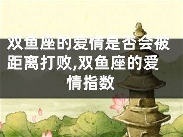 双鱼座的爱情是否会被距离打败,双鱼座的爱情指数