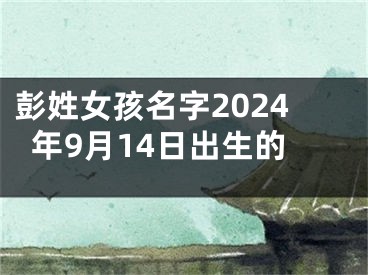 彭姓女孩名字2024年9月14日出生的