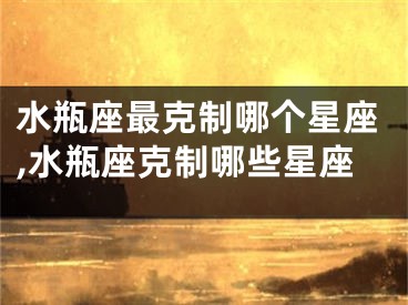 水瓶座最克制哪个星座,水瓶座克制哪些星座