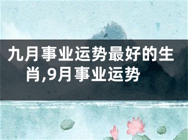 九月事业运势最好的生肖,9月事业运势