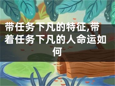 带任务下凡的特征,带着任务下凡的人命运如何