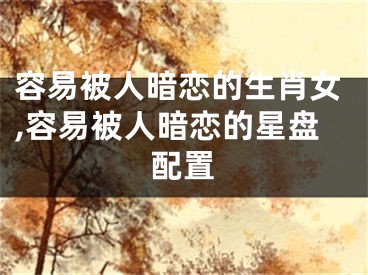 容易被人暗恋的生肖女,容易被人暗恋的星盘配置