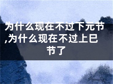 为什么现在不过下元节,为什么现在不过上巳节了