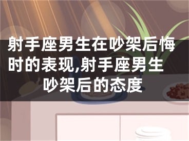 射手座男生在吵架后悔时的表现,射手座男生吵架后的态度