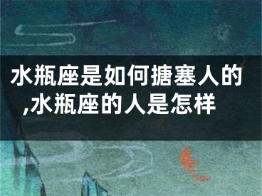 水瓶座是如何搪塞人的,水瓶座的人是怎样