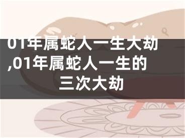 01年属蛇人一生大劫,01年属蛇人一生的三次大劫