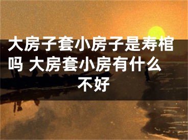 大房子套小房子是寿棺吗 大房套小房有什么不好