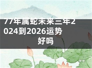 77年属蛇未来三年2024到2026运势好吗