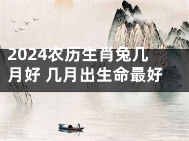 2024农历生肖兔几月好 几月出生命最好