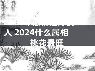 2024年感情运好的人 2024什么属相桃花最旺