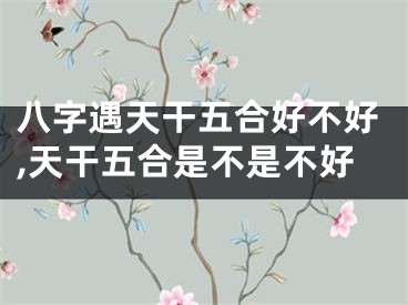 八字遇天干五合好不好,天干五合是不是不好