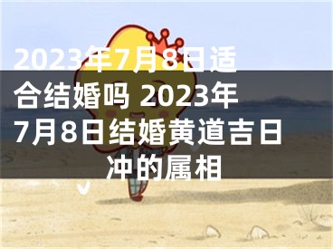 2023年7月8日适合结婚吗 2023年7月8日结婚黄道吉日冲的属相