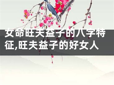 女命旺夫益子的八字特征,旺夫益子的好女人