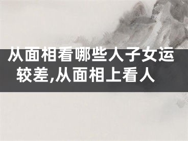 从面相看哪些人子女运较差,从面相上看人