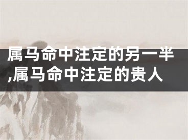 属马命中注定的另一半,属马命中注定的贵人