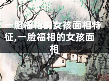 一脸福相的女孩面相特征,一脸福相的女孩面相