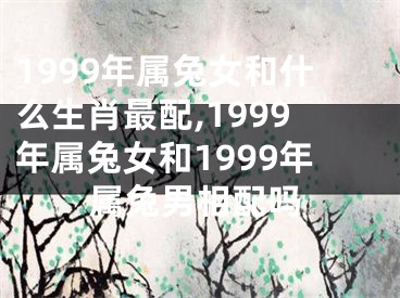 1999年属兔女和什么生肖最配,1999年属兔女和1999年属兔男相配吗