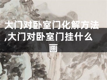 大门对卧室门化解方法,大门对卧室门挂什么画