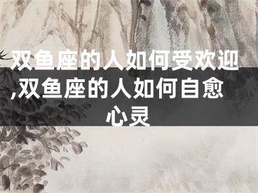 双鱼座的人如何受欢迎,双鱼座的人如何自愈心灵