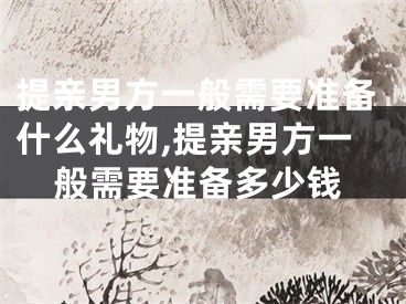 提亲男方一般需要准备什么礼物,提亲男方一般需要准备多少钱