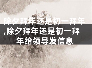 除夕拜年还是初一拜年,除夕拜年还是初一拜年给领导发信息