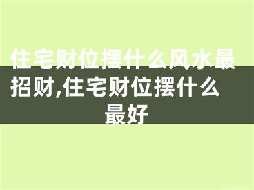 住宅财位摆什么风水最招财,住宅财位摆什么最好