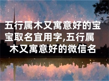 五行属木又寓意好的宝宝取名宜用字,五行属木又寓意好的微信名