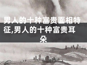 男人的十种富贵面相特征,男人的十种富贵耳朵