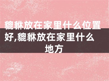 貔貅放在家里什么位置好,貔貅放在家里什么地方