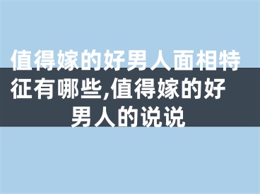 值得嫁的好男人面相特征有哪些,值得嫁的好男人的说说