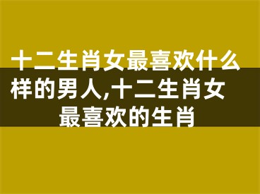 十二生肖女最喜欢什么样的男人,十二生肖女最喜欢的生肖