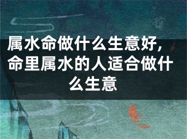 属水命做什么生意好,命里属水的人适合做什么生意