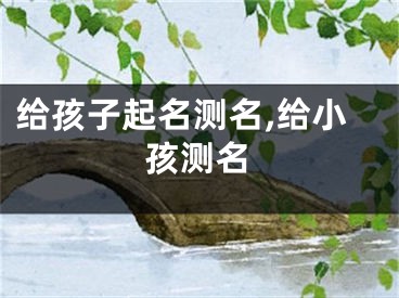 给孩子起名测名,给小孩测名