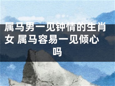 属马男一见钟情的生肖女 属马容易一见倾心吗