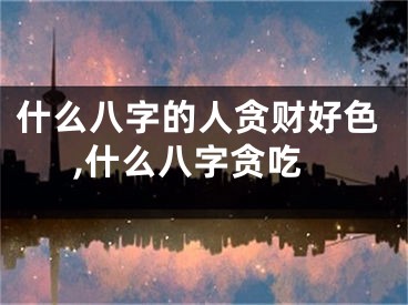 什么八字的人贪财好色,什么八字贪吃