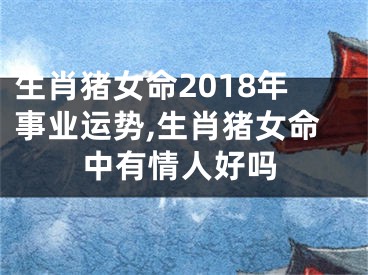 生肖猪女命2018年事业运势,生肖猪女命中有情人好吗