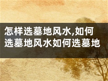 怎样选墓地风水,如何选墓地风水如何选墓地
