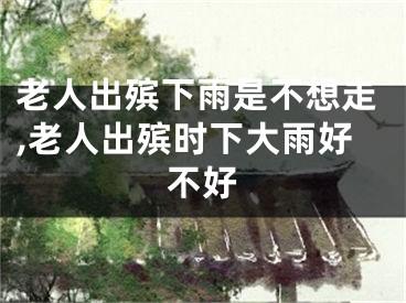 老人出殡下雨是不想走,老人出殡时下大雨好不好