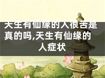 天生有仙缘的人很苦是真的吗,天生有仙缘的人症状