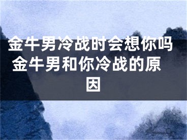 金牛男冷战时会想你吗 金牛男和你冷战的原因