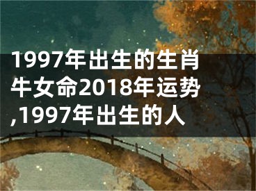 1997年出生的生肖牛女命2018年运势,1997年出生的人