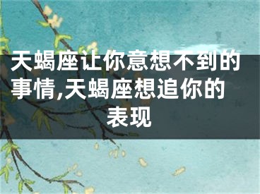 天蝎座让你意想不到的事情,天蝎座想追你的表现