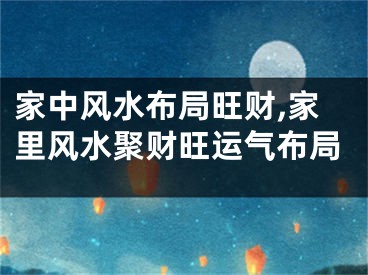 家中风水布局旺财,家里风水聚财旺运气布局