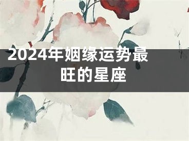 2024年姻缘运势最旺的星座