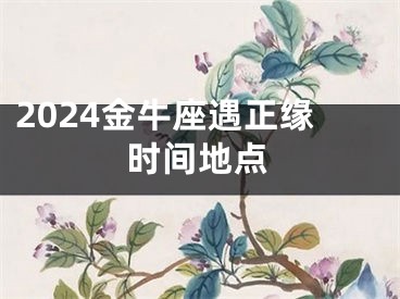 2024金牛座遇正缘时间地点