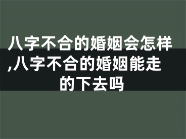 八字不合的婚姻会怎样,八字不合的婚姻能走的下去吗