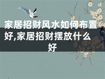家居招财风水如何布置好,家居招财摆放什么好